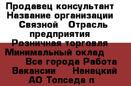 Продавец-консультант › Название организации ­ Связной › Отрасль предприятия ­ Розничная торговля › Минимальный оклад ­ 23 000 - Все города Работа » Вакансии   . Ненецкий АО,Топседа п.